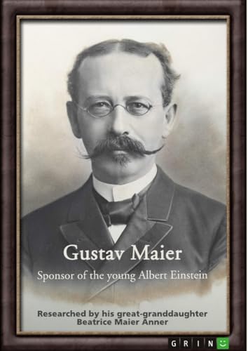 Gustav Maier. Sponsor of the young Albert Einstein: Researched by his great-granddaughter Beatrice Maier Anner