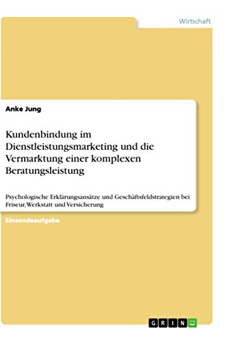 Kundenbindung im Dienstleistungsmarketing und die Vermarktung einer komplexen Beratungsleistung: Psychologische Erklärungsansätze und Geschäftsfeldstrategien bei Friseur, Werkstatt und Versicherung