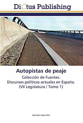 Autopistas de peaje: Colección de Fuentes. Discursos políticos actuales en España. (VII Legislatura / Tomo 1)