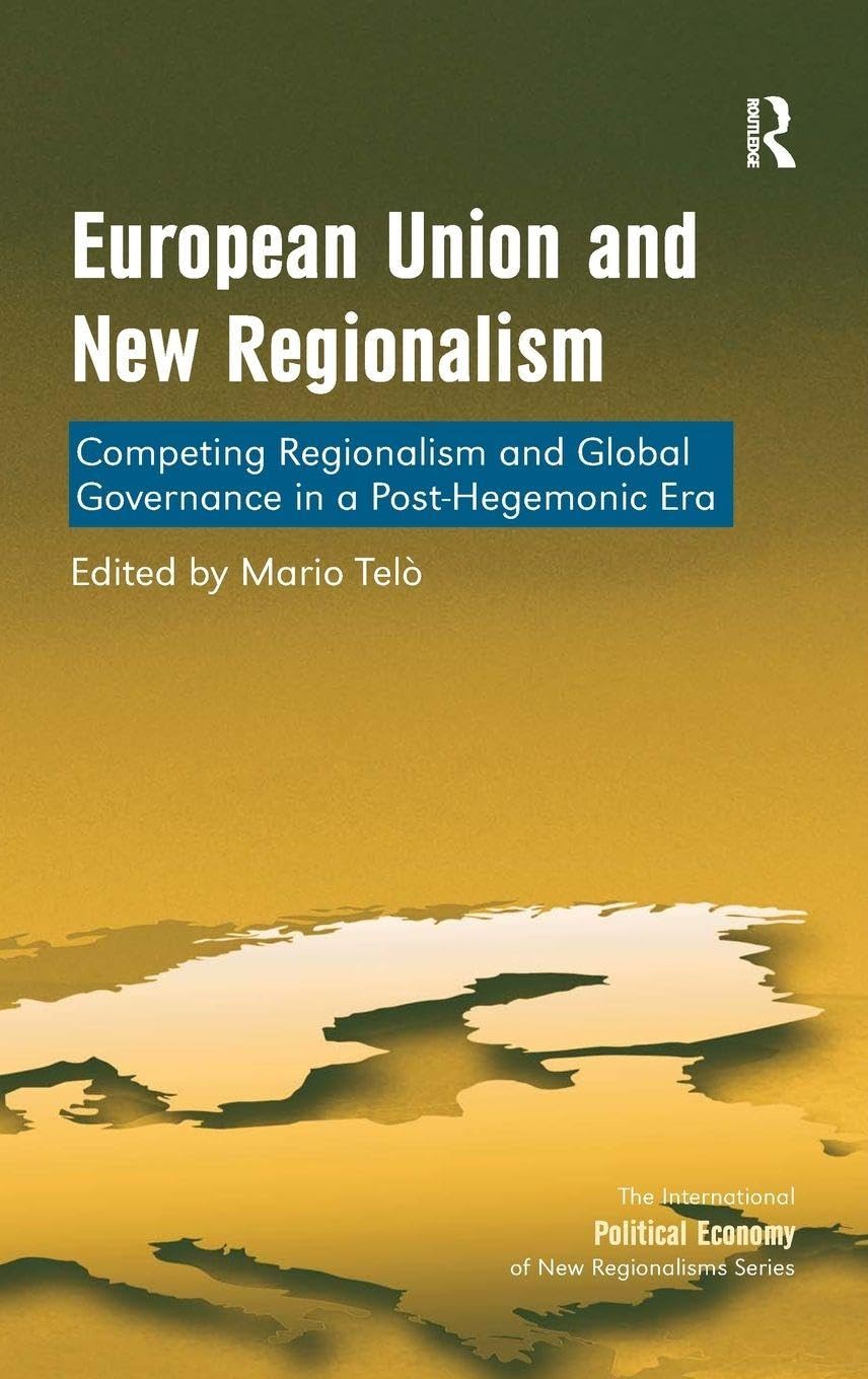 European Union and New Regionalism: Competing Regionalism and Global Governance in a Post-Hegemonic Era (The International Political Economy of New Regionalisms)