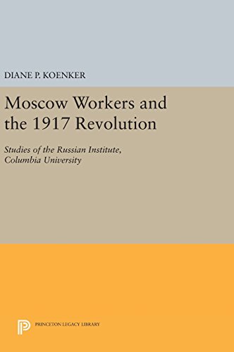 Moscow Workers and the 1917 Revolution: Studies of the Russian Institute, Columbia University (Princeton Legacy Library: Studies of the Russian Institute, Columbia University, Band 667)