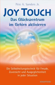 Joy Touch - Das Glückszentrum im Gehirn aktivieren: Die Selbstheilungstechnik für Freude, Zuversicht und Ausgeglichenheit in jeder Situation