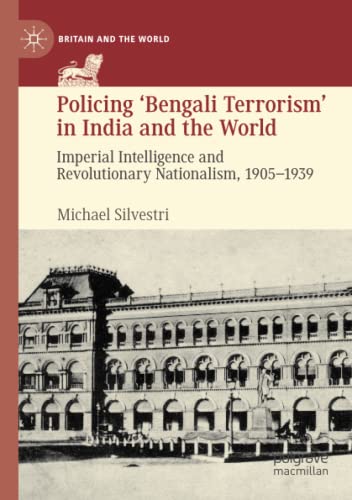 Policing ‘Bengali Terrorism’ in India and the World: Imperial Intelligence and Revolutionary Nationalism, 1905-1939 (Britain and the World)