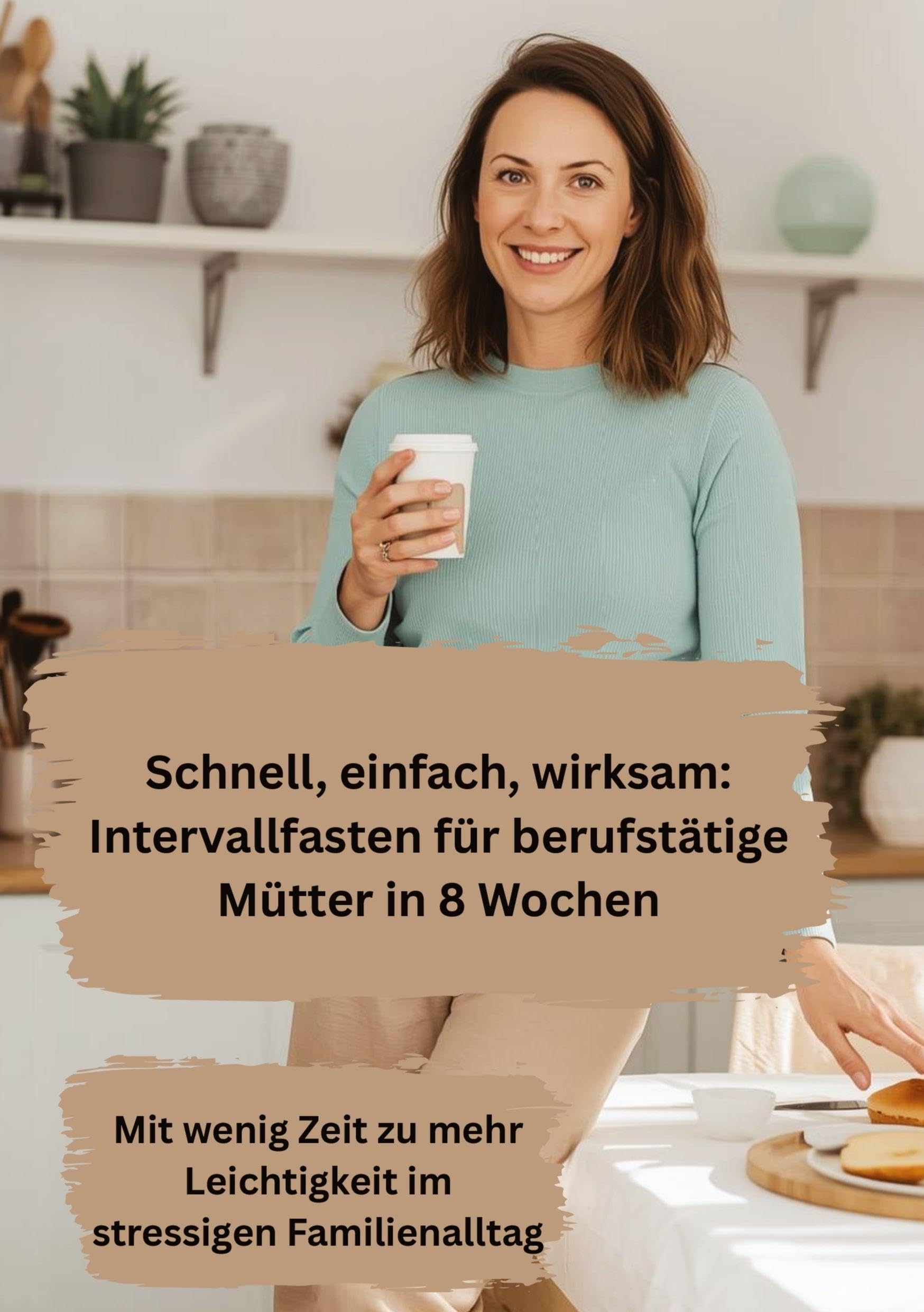 Schnell, einfach, wirksam: Intervallfasten für berufstätige Mütter in 8 Wochen: Mit wenig Zeit zu mehr Leichtigkeit im stressigen Familienalltag