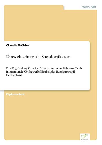 Umweltschutz als Standortfaktor: Eine Begründung für seine Existenz und seine Relevanz für die internationale Wettbewerbsfähigkeit der Bundesrepublik Deutschland