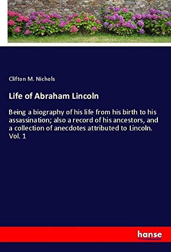Life of Abraham Lincoln: Being a biography of his life from his birth to his assassination; also a record of his ancestors, and a collection of anecdotes attributed to Lincoln. Vol. 1