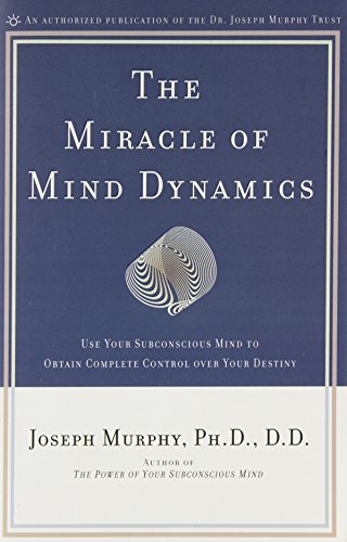 The Miracle of Mind Dynamics: Use Your Subconscious Mind to Obtain Complete Control Over Your Destiny