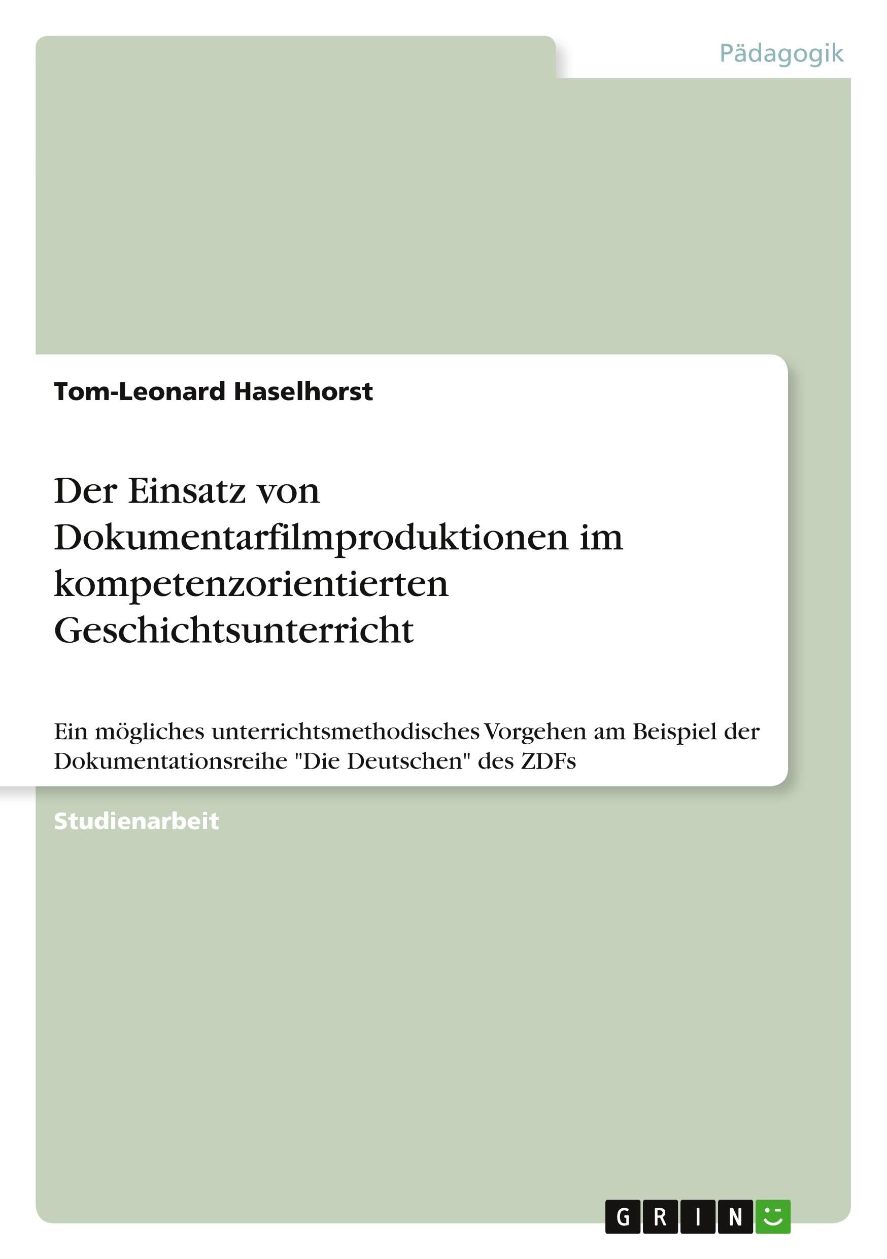Der Einsatz von Dokumentarfilmproduktionen im kompetenzorientierten Geschichtsunterricht: Ein mögliches unterrichtsmethodisches Vorgehen am Beispiel der Dokumentationsreihe Die Deutschen des ZDFs