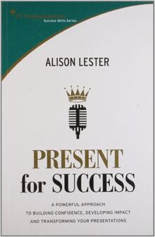 Present for Success: A Powerful Approach to Building Confidence, Developing Impact and Transforming Your Presentations (St Training Solutions Success Skills Series)