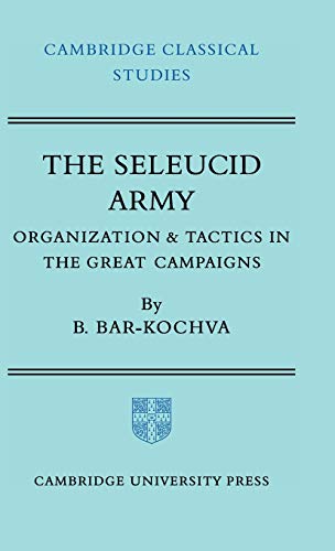 The Seleucid Army: Organization and Tactics in the Great Campaigns (Cambridge Classical Studies)