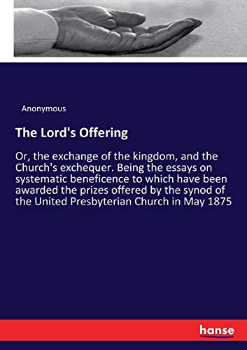 The Lord's Offering: Or, the exchange of the kingdom, and the Church's exchequer. Being the essays on systematic beneficence to which have been ... of the United Presbyterian Church in May 1875