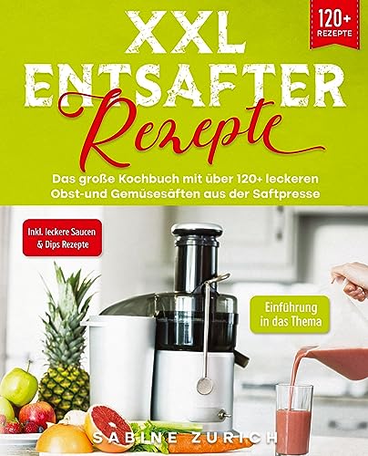 XXL Entsafter Rezepte: Das große Kochbuch mit über 120+ leckeren Obst-und Gemüsesäften aus der Saftpresse