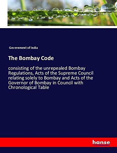 The Bombay Code: consisting of the unrepealed Bombay Regulations, Acts of the Supreme Council relating solely to Bombay and Acts of the Governor of Bombay in Council with Chronological Table