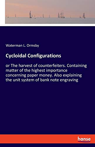 Cycloidal Configurations: or The harvest of counterfeiters. Containing matter of the highest importance concerning paper money. Also explaining the unit system of bank note engraving