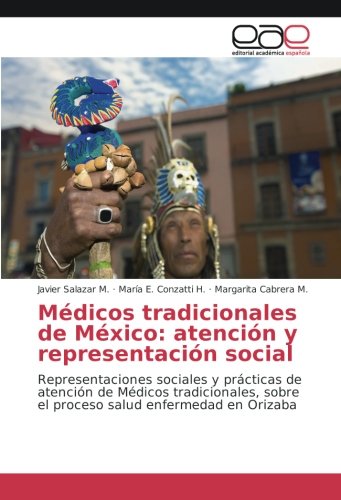 Médicos tradicionales de México: atención y representación social: Representaciones sociales y prácticas de atención de Médicos tradicionales, sobre el proceso salud enfermedad en Orizaba