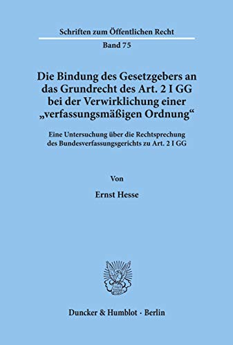 Die Bindung des Gesetzgebers an das Grundrecht des Art. 2 I GG bei der Verwirklichung einer verfassungsmäßigen Ordnung.: Eine Untersuchung über die ... I GG. (Schriften Zum Offentlichen Recht, 75)