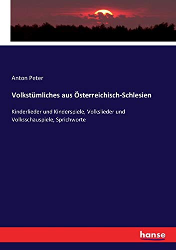 Volkstümliches aus Österreichisch-Schlesien: Kinderlieder und Kinderspiele, Volkslieder und Volksschauspiele, Sprichworte