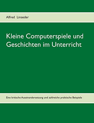 Kleine Computerspiele und Geschichten im Unterricht: Eine kritische Auseinandersetzung und zahlreiche praktische Beispiele