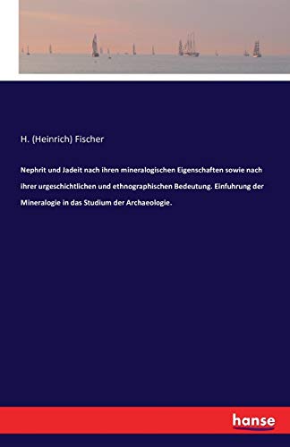 Nephrit und Jadeit nach ihren mineralogischen Eigenschaften sowie nach ihrer urgeschichtlichen und ethnographischen Bedeutung Einfuhrung der Mineralogie in das Studium der Archaeologie - Heinrich Fischer Kartoniert (TB)