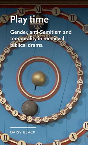 Play time: Gender, anti-Semitism and temporality in medieval biblical drama (Manchester Medieval Literature and Culture, 36)