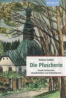 Die Pfuscherin: Amalie Hohenester, Wunderheilerin und Doktorbäuerin