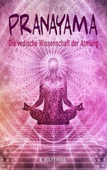 Pranayama - Die vedische Wissenschaft der Atmung: Praktische Anleitung zum Pranayama mit 60 Atemtechniken, um den Geist zu beruhigen, Stress abzubauen, Ängste zu bewältigen und den Körper zu heilen