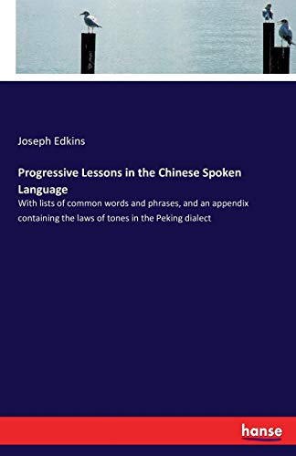 Progressive Lessons in the Chinese Spoken Language: With lists of common words and phrases, and an appendix containing the laws of tones in the Peking dialect