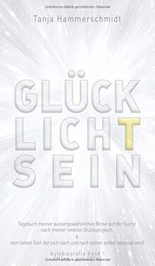 GlücklichTsein: Tagebuch meiner aussergewöhnlichen Reise auf der Suche nach meiner inneren Glückseligkeit, & vom lieben Gott der sich nach und nach ... wird! Autobiografie Band 1 (März - Juli 2016)