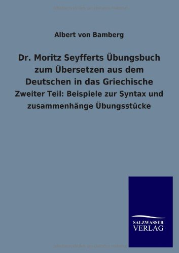 Dr. Moritz Seyfferts Übungsbuch zum Übersetzen aus dem Deutschen in das Griechische: Zweiter Teil: Beispiele zur Syntax und zusammenhänge Übungsstücke