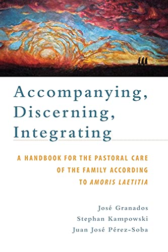 Accompanying, Discerning, Integrating: A Handbook for the Pastoral Care of the Family According to Amoris Laetitia: A Handbook for the Pastoral Care ... of the Family According to Amoris Laetitia