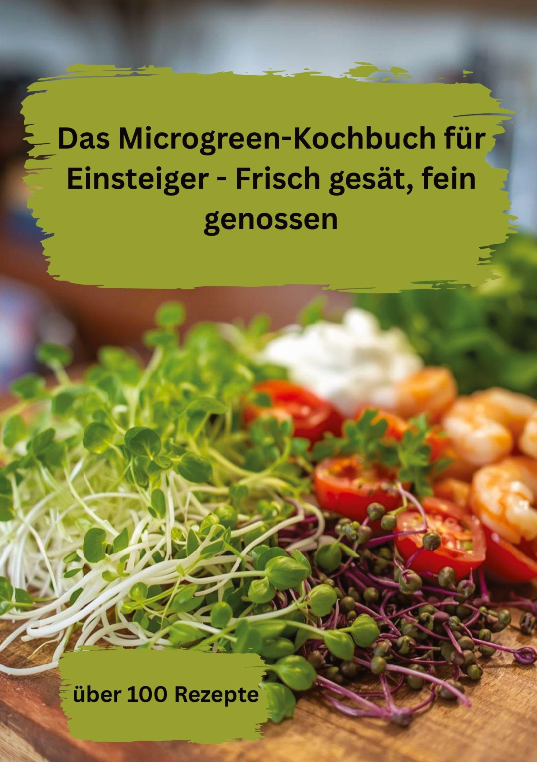 Das Microgreen-Kochbuch für Einsteiger- Frisch gesät, fein genossen: Mit über 100 Rezepte