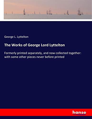 The Works of George Lord Lyttelton: Formerly printed separately, and now collected together: with some other pieces never before printed