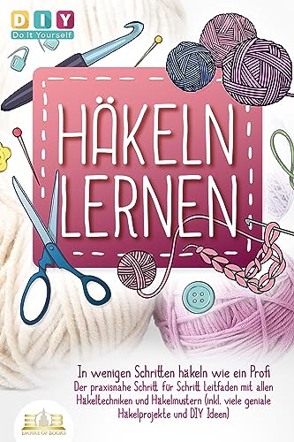 Häkeln lernen - In wenigen Schritten häkeln wie ein Profi Der praxisnahe Schritt für Schritt Leitfaden mit allen Häkeltechniken und Häkelmustern (inkl viele geniale Häkelprojekte und DIY Ideen) - Diy Do It Yourself Taschenbuch