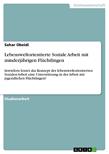 Lebensweltorientierte Soziale Arbeit mit minderjährigen Flüchtlingen: Inwiefern leistet das Konzept der lebensweltorientierten Sozialen Arbeit eine ... in der Arbeit mit jugendlichen Flüchtlingen?