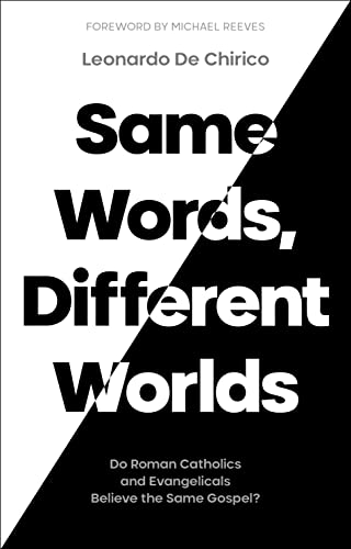 Leonardo Di Chirico Same Words, Different Worlds, Do Roman Catholics And Evangelicals Believe The Same Gospel?