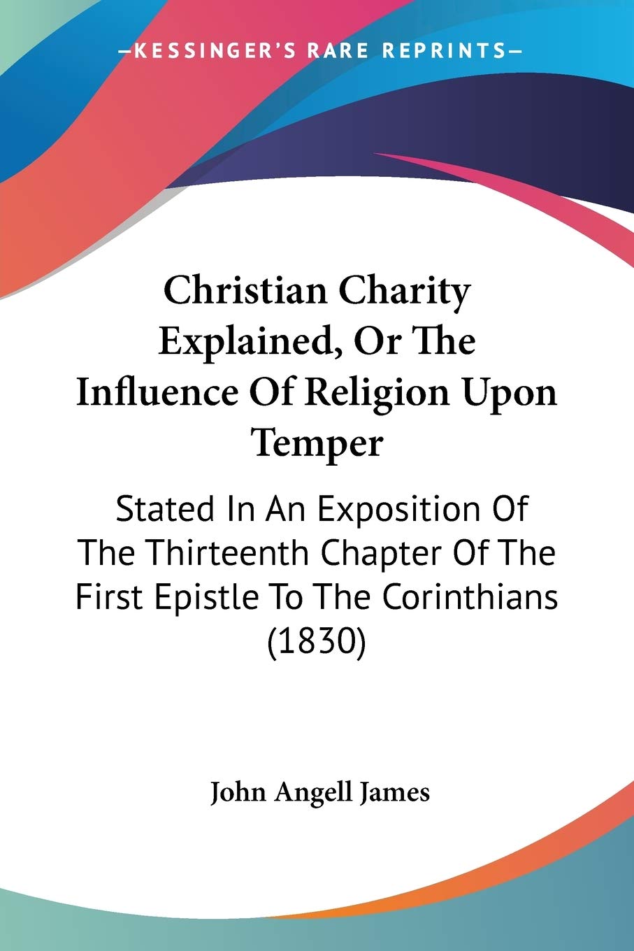 Christian Charity Explained, Or The Influence Of Religion Upon Temper: Stated In An Exposition Of The Thirteenth Chapter Of The First Epistle To The Corinthians (1830)