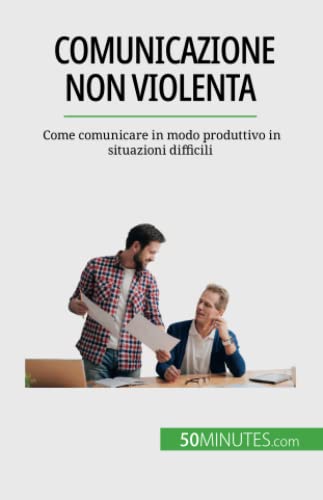 Comunicazione non violenta: Come comunicare in modo produttivo in situazioni difficili