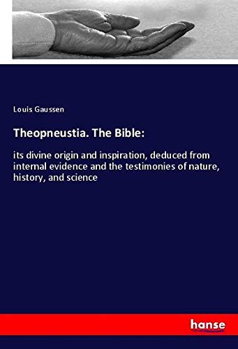 Theopneustia. The Bible:: its divine origin and inspiration, deduced from internal evidence and the testimonies of nature, history, and science