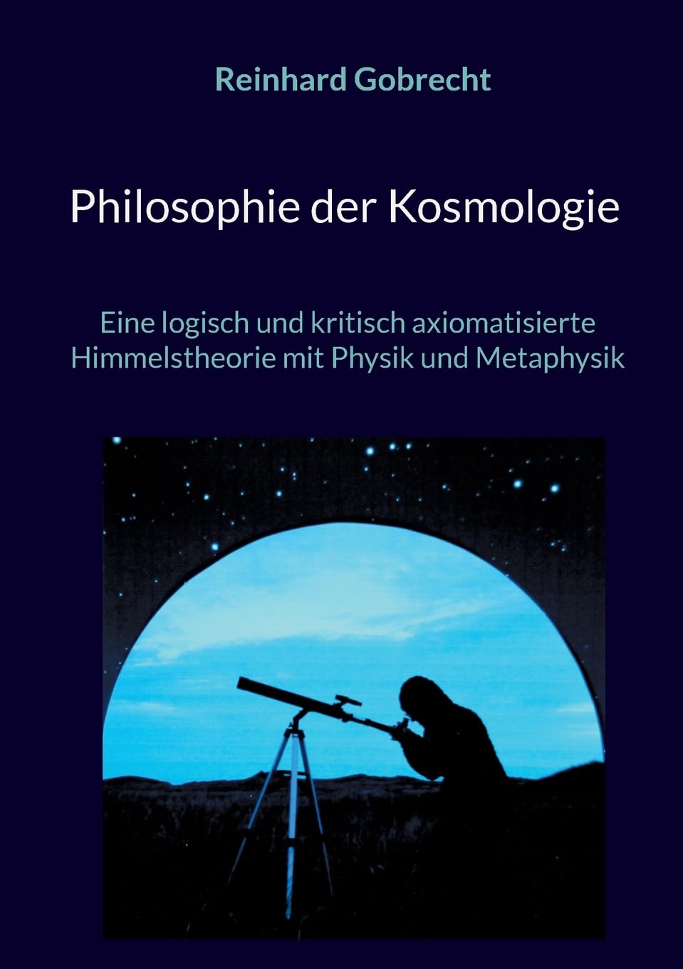 Philosophie der Kosmologie: Eine logisch und kritisch axiomatisierte Himmelstheorie mit Physik und Metaphysik