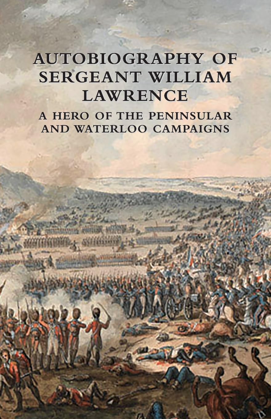 AUTOBIOGRAPHY OF SERGEANT WILLIAM LAWRENCE: A HERO OF THE PENINSULAR AND WATERLOO CAMPAIGNS