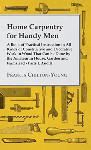 Home Carpentry For Handy Men - A Book Of Practical Instruction In All Kinds Of Constructive And Decorative Work In Wood That Can Be Done By The ... Garden And Farmstead - Parts I. And II.