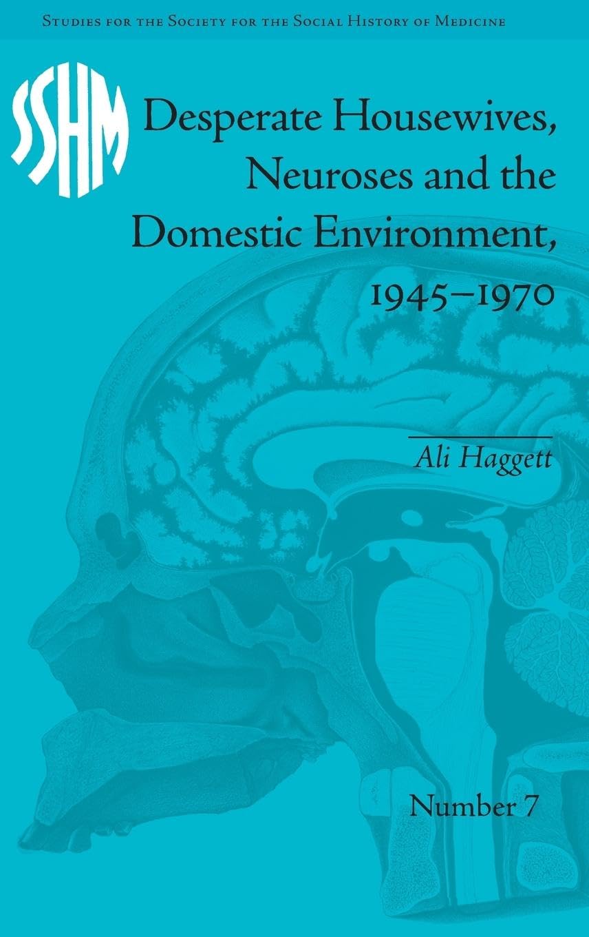 Desperate Housewives, Neuroses and the Domestic Environment, 1945-1970 (Studies for the Society for the Social History of Medicine)
