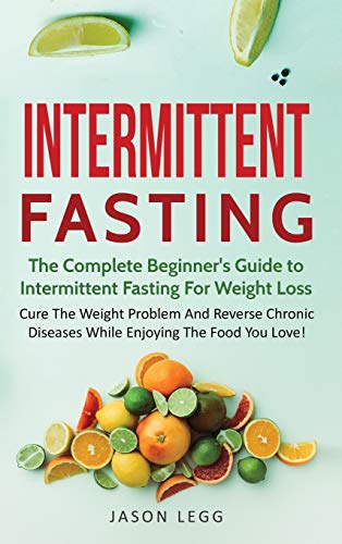 Intermittent Fasting: The Complete Beginner's Guide to Intermittent Fasting For Weight Loss: Cure The Weight Problem And Reverse Chronic Diseases ... to Intermittent Fasting For Weight Loss: