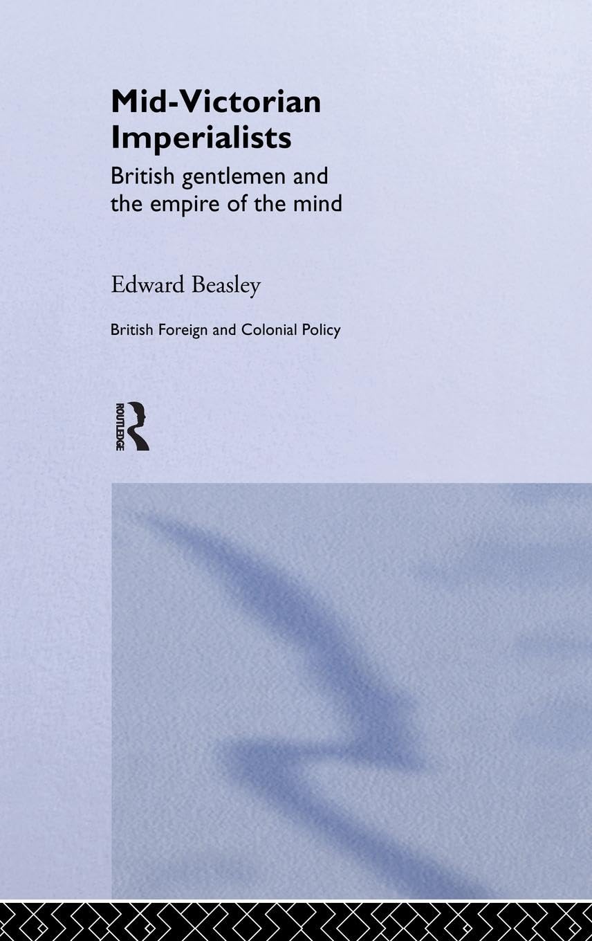 Mid-Victorian Imperialists: British Gentlemen and the Empire of the Mind (British Foreign and Colonial Policy)