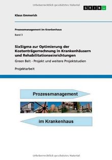 SixSigma zur Optimierung der Kostenträgerrechnung in Krankenhäusern und Rehabilitationseinrichtungen: Green Belt - Projekt und weitere Projektstudien