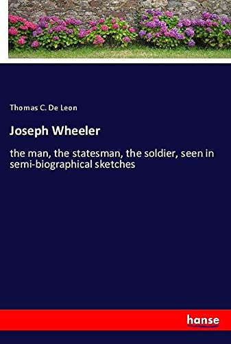 Joseph Wheeler: the man, the statesman, the soldier, seen in semi-biographical sketches