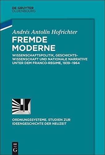 Fremde Moderne: Wissenschaftspolitik, Geschichtswissenschaft und nationale Narrative unter dem Franco-Regime, 1939-1964 (Ordnungssysteme, Band 52)