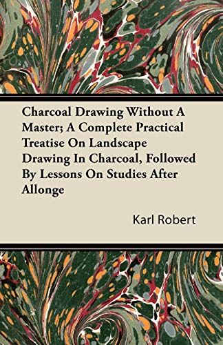 Charcoal Drawing Without A Master; A Complete Practical Treatise On Landscape Drawing In Charcoal, Followed By Lessons On Studies After Allonge