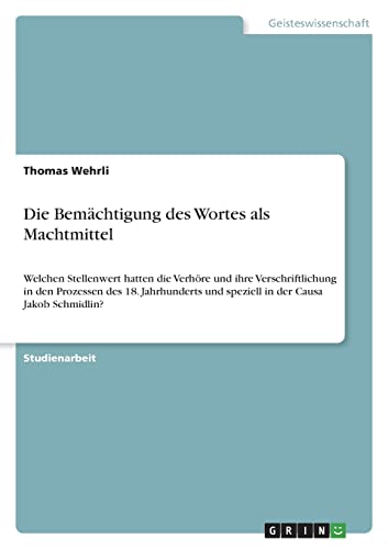 Die Bemächtigung des Wortes als Machtmittel: Welchen Stellenwert hatten die Verhöre und ihre Verschriftlichung in den Prozessen des 18. Jahrhunderts und speziell in der Causa Jakob Schmidlin?