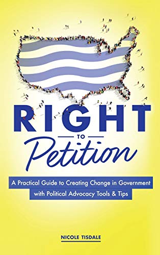Right to Petition: A Practical Guide to Creating Change in Government with Political Advocacy Tools and Tips